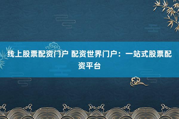线上股票配资门户 配资世界门户：一站式股票配资平台
