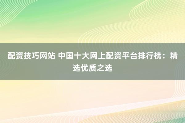 配资技巧网站 中国十大网上配资平台排行榜：精选优质之选