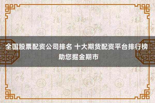 全国股票配资公司排名 十大期货配资平台排行榜  助您掘金期市