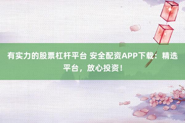 有实力的股票杠杆平台 安全配资APP下载：精选平台，放心投资！