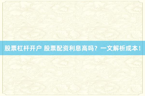 股票杠杆开户 股票配资利息高吗？一文解析成本！
