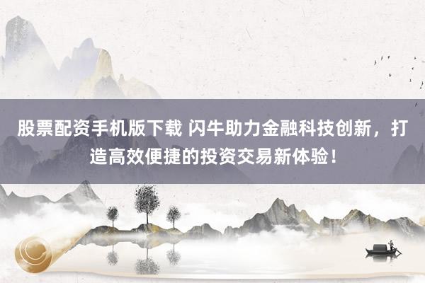 股票配资手机版下载 闪牛助力金融科技创新，打造高效便捷的投资交易新体验！