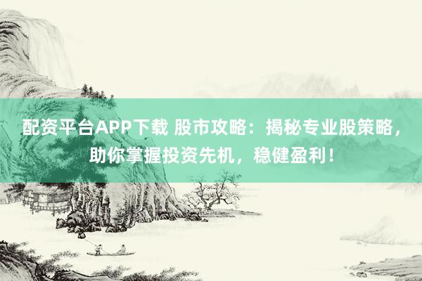 配资平台APP下载 股市攻略：揭秘专业股策略，助你掌握投资先机，稳健盈利！