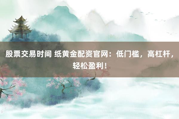股票交易时间 纸黄金配资官网：低门槛，高杠杆，轻松盈利！