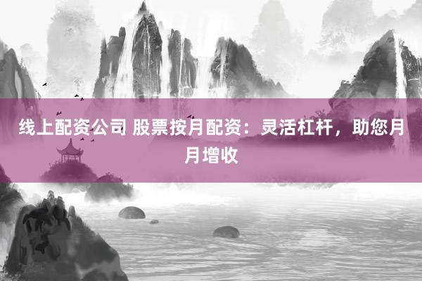 线上配资公司 股票按月配资：灵活杠杆，助您月月增收