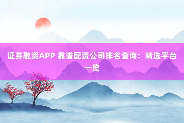 证券融资APP 靠谱配资公司排名查询：精选平台一览