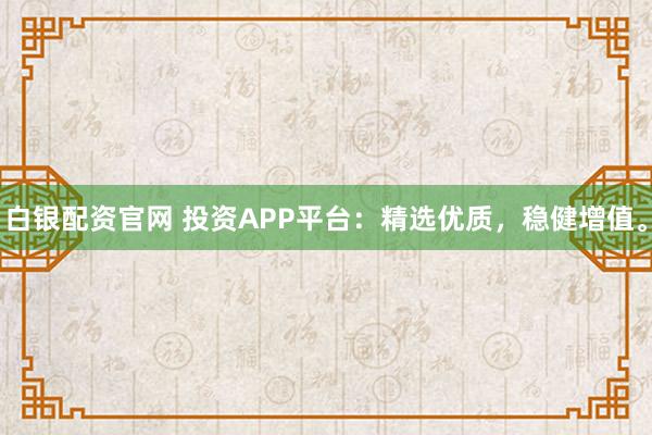 白银配资官网 投资APP平台：精选优质，稳健增值。