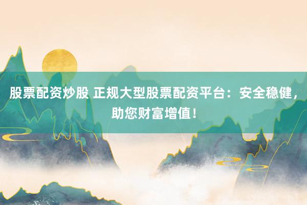 股票配资炒股 正规大型股票配资平台：安全稳健，助您财富增值！