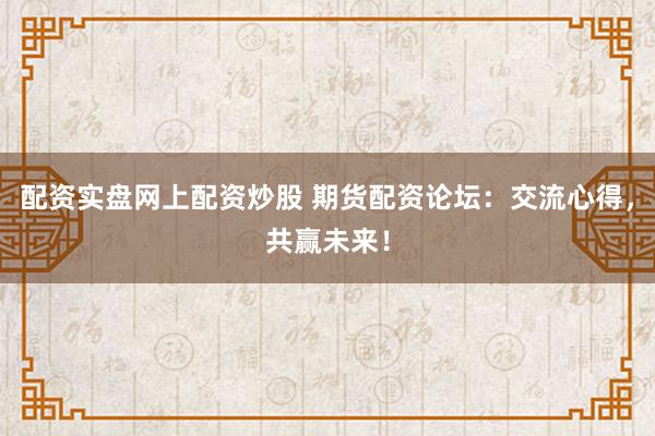 配资实盘网上配资炒股 期货配资论坛：交流心得，共赢未来！