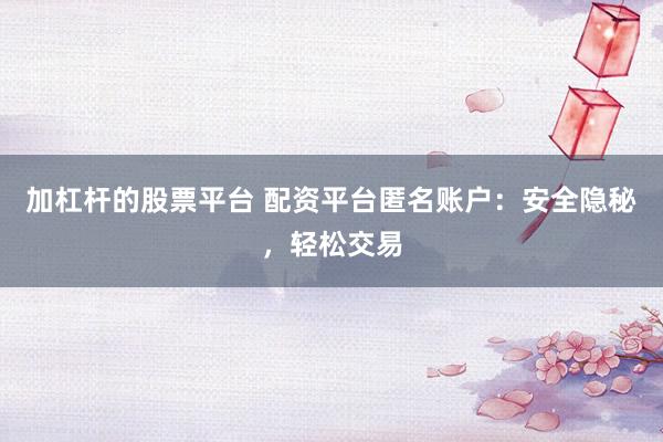 加杠杆的股票平台 配资平台匿名账户：安全隐秘，轻松交易