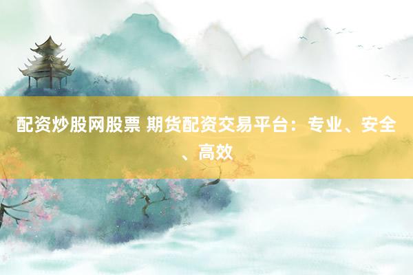 配资炒股网股票 期货配资交易平台：专业、安全、高效