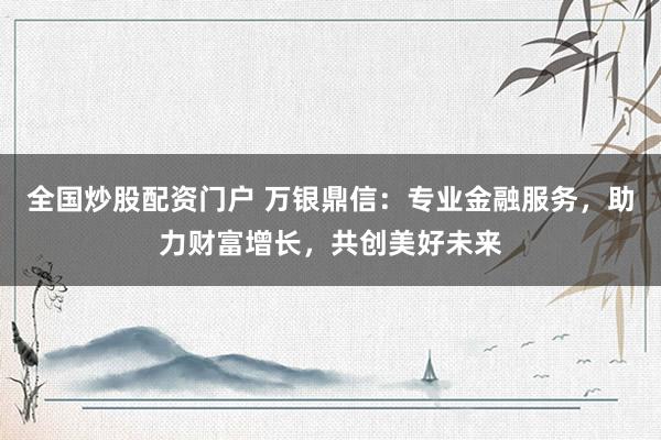 全国炒股配资门户 万银鼎信：专业金融服务，助力财富增长，共创美好未来