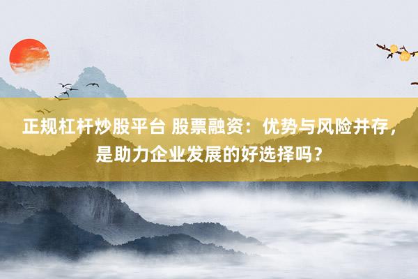 正规杠杆炒股平台 股票融资：优势与风险并存，是助力企业发展的好选择吗？
