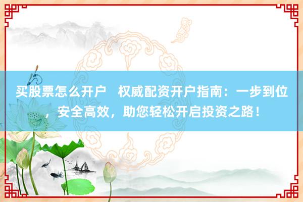买股票怎么开户   权威配资开户指南：一步到位，安全高效，助您轻松开启投资之路！