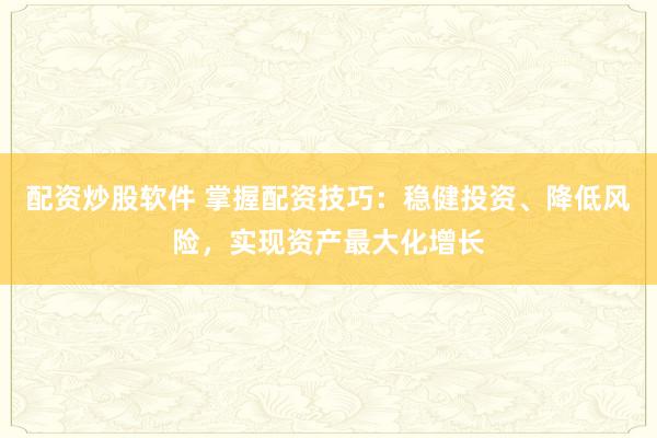 配资炒股软件 掌握配资技巧：稳健投资、降低风险，实现资产最大化增长