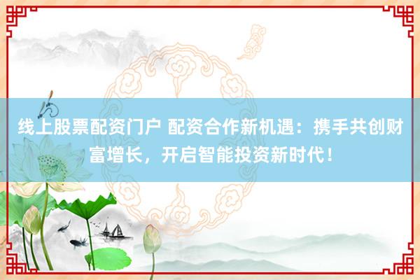 线上股票配资门户 配资合作新机遇：携手共创财富增长，开启智能投资新时代！