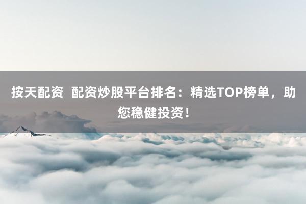 按天配资  配资炒股平台排名：精选TOP榜单，助您稳健投资！