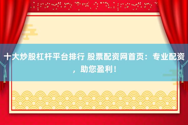 十大炒股杠杆平台排行 股票配资网首页：专业配资，助您盈利！