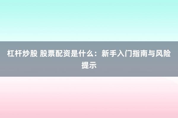 杠杆炒股 股票配资是什么：新手入门指南与风险提示