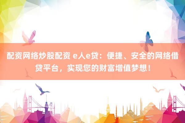 配资网络炒股配资 e人e贷：便捷、安全的网络借贷平台，实现您的财富增值梦想！