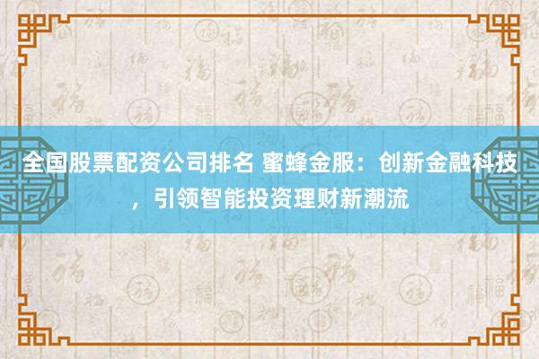 全国股票配资公司排名 蜜蜂金服：创新金融科技，引领智能投资理财新潮流