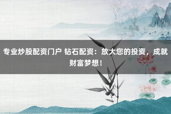 专业炒股配资门户 钻石配资：放大您的投资，成就财富梦想！