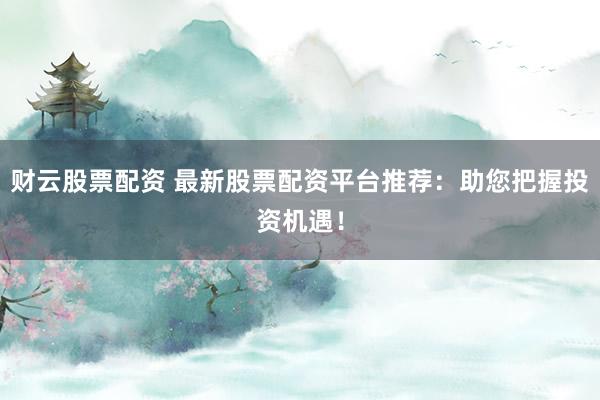 财云股票配资 最新股票配资平台推荐：助您把握投资机遇！