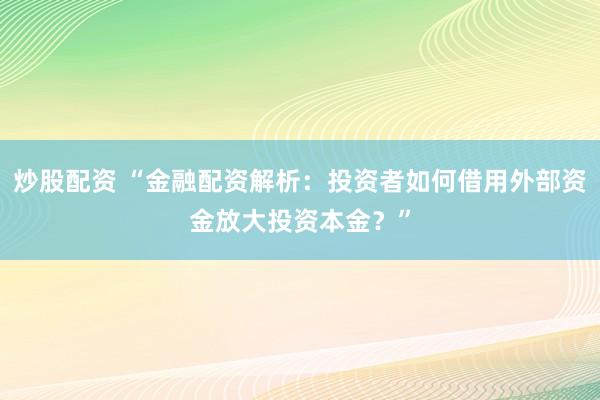 炒股配资 “金融配资解析：投资者如何借用外部资金放大投资本金？”