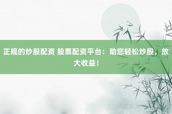 正规的炒股配资 股票配资平台：助您轻松炒股，放大收益！