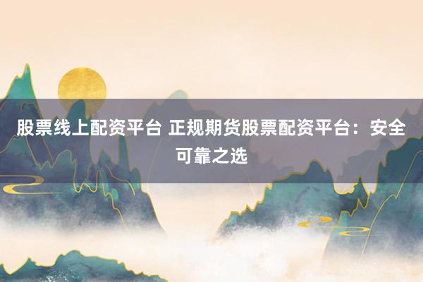 股票线上配资平台 正规期货股票配资平台：安全可靠之选