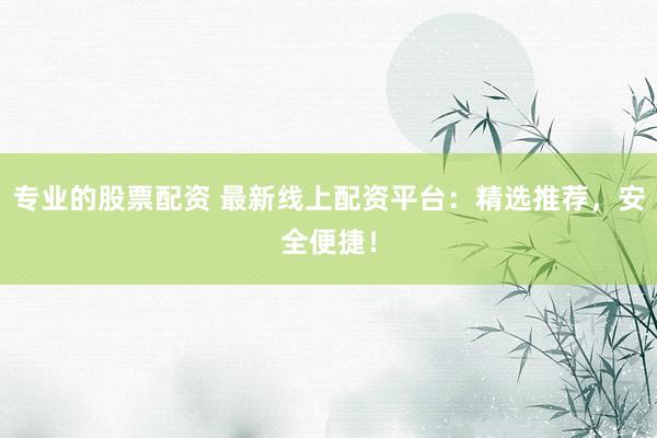 专业的股票配资 最新线上配资平台：精选推荐，安全便捷！