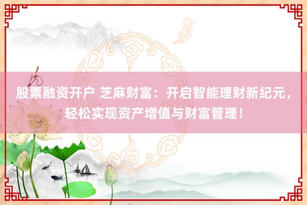 股票融资开户 芝麻财富：开启智能理财新纪元，轻松实现资产增值与财富管理！