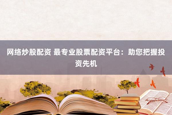 网络炒股配资 最专业股票配资平台：助您把握投资先机