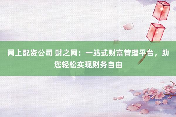 网上配资公司 财之网：一站式财富管理平台，助您轻松实现财务自由