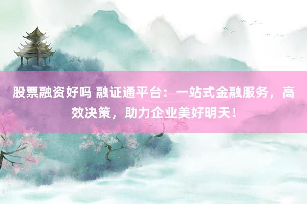 股票融资好吗 融证通平台：一站式金融服务，高效决策，助力企业美好明天！