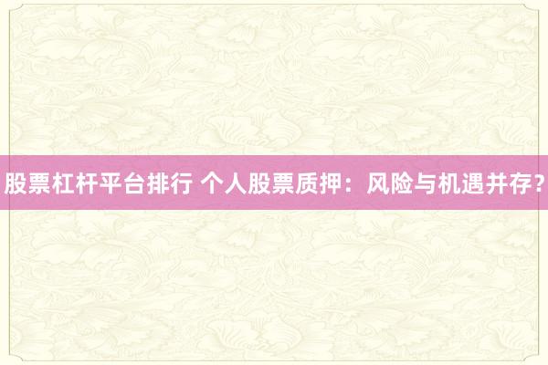 股票杠杆平台排行 个人股票质押：风险与机遇并存？