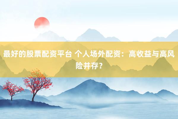 最好的股票配资平台 个人场外配资：高收益与高风险并存？