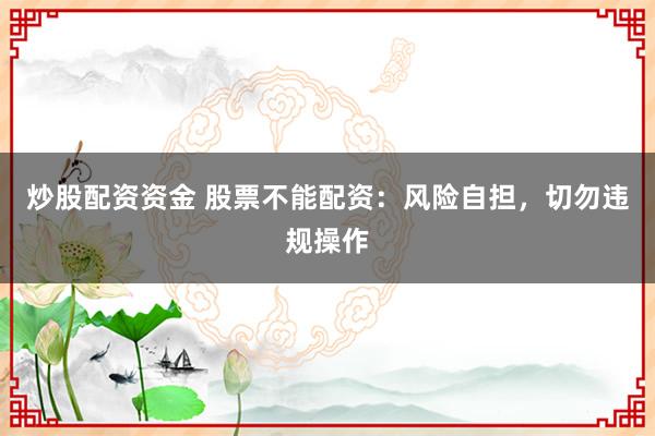 炒股配资资金 股票不能配资：风险自担，切勿违规操作