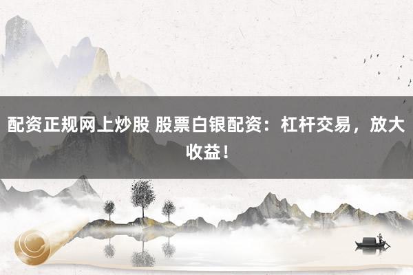 配资正规网上炒股 股票白银配资：杠杆交易，放大收益！