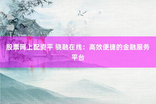 股票网上配资平 骁融在线：高效便捷的金融服务平台