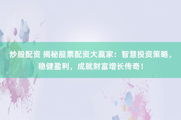 炒股配资 揭秘股票配资大赢家：智慧投资策略，稳健盈利，成就财富增长传奇！