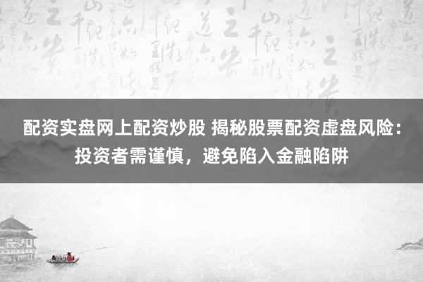 配资实盘网上配资炒股 揭秘股票配资虚盘风险：投资者需谨慎，避免陷入金融陷阱
