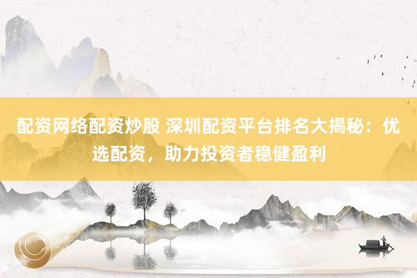 配资网络配资炒股 深圳配资平台排名大揭秘：优选配资，助力投资者稳健盈利