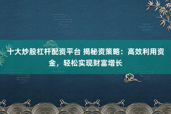 十大炒股杠杆配资平台 揭秘资策略：高效利用资金，轻松实现财富增长