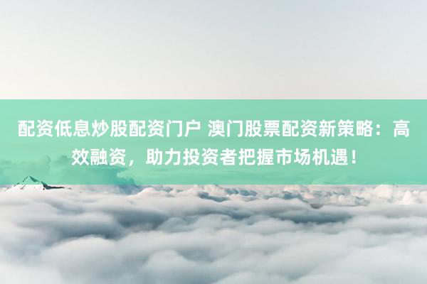 配资低息炒股配资门户 澳门股票配资新策略：高效融资，助力投资者把握市场机遇！
