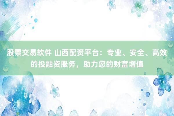 股票交易软件 山西配资平台：专业、安全、高效的投融资服务，助力您的财富增值
