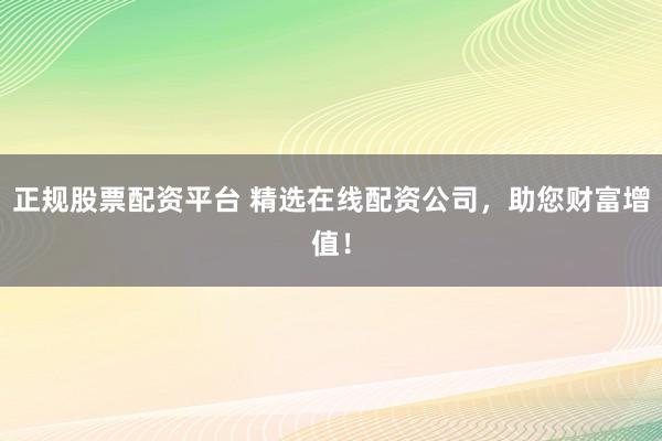 正规股票配资平台 精选在线配资公司，助您财富增值！