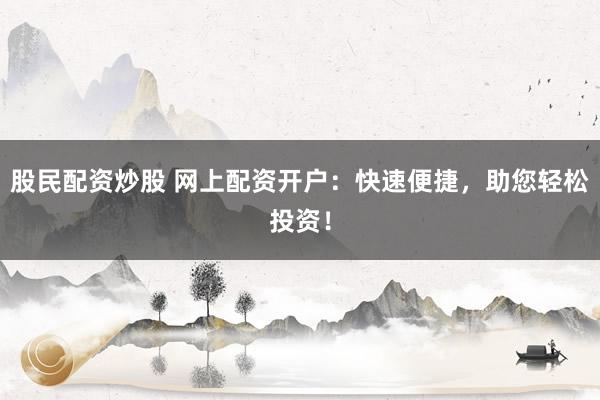 股民配资炒股 网上配资开户：快速便捷，助您轻松投资！