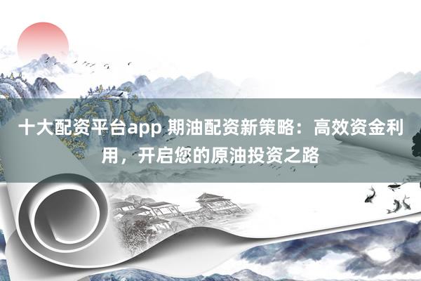 十大配资平台app 期油配资新策略：高效资金利用，开启您的原油投资之路