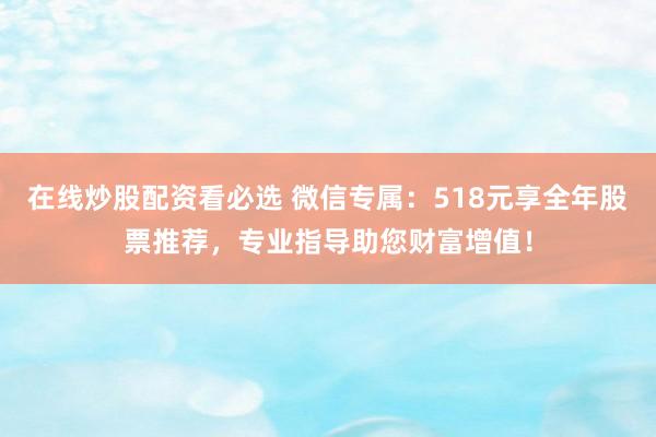 在线炒股配资看必选 微信专属：518元享全年股票推荐，专业指导助您财富增值！